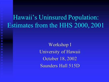 Hawaii’s Uninsured Population: Estimates from the HHS 2000, 2001 Workshop I University of Hawaii October 18, 2002 Saunders Hall 515D.