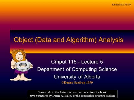 Object (Data and Algorithm) Analysis Cmput 115 - Lecture 5 Department of Computing Science University of Alberta ©Duane Szafron 1999 Some code in this.