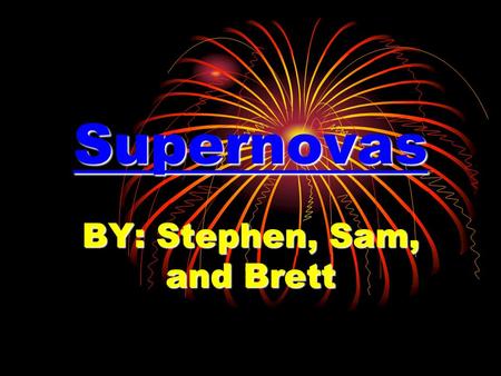 Supernovas BY: Stephen, Sam, and Brett What is a supernova? A supernova is a big explosion that occurs at the end of a star’s lifetime.