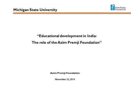 “Educational development in India: The role of the Azim Premji Foundation” Azim Premji Foundation November 22, 2010 Michigan State University.
