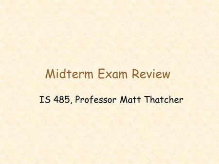 Midterm Exam Review IS 485, Professor Matt Thatcher.