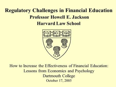 Regulatory Challenges in Financial Education Professor Howell E. Jackson Harvard Law School How to Increase the Effectiveness of Financial Education: Lessons.