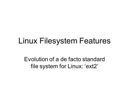 Linux Filesystem Features Evolution of a de facto standard file system for Linux: ‘ext2’