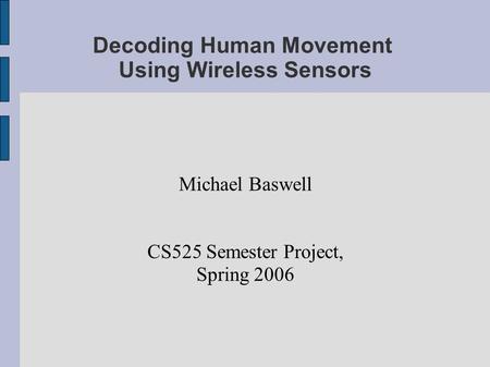 Decoding Human Movement Using Wireless Sensors Michael Baswell CS525 Semester Project, Spring 2006.
