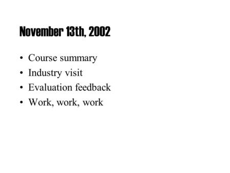 November 13th, 2002 Course summary Industry visit Evaluation feedback Work, work, work.