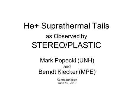 He+ Suprathermal Tails as Observed by STEREO/PLASTIC Mark Popecki (UNH) and Berndt Klecker (MPE) Kennebunkport June 10, 2010.