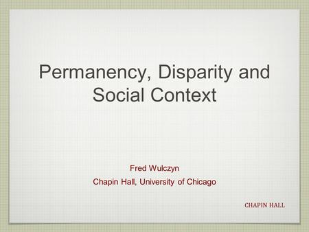 CHAPIN HALL Permanency, Disparity and Social Context Fred Wulczyn Chapin Hall, University of Chicago.