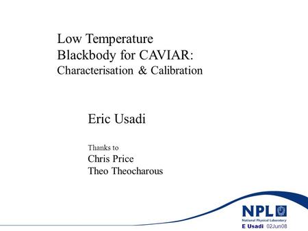 E Usadi, NPL Low Temperature Blackbody for CAVIAR: Characterisation & Calibration Eric Usadi Thanks to Chris Price Theo Theocharous Title E Usadi 02Jun08.