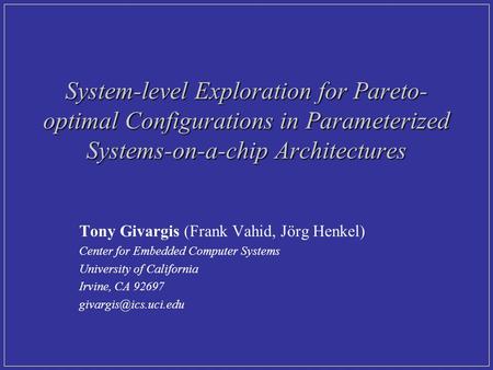 System-level Exploration for Pareto- optimal Configurations in Parameterized Systems-on-a-chip Architectures Tony Givargis (Frank Vahid, Jörg Henkel) Center.
