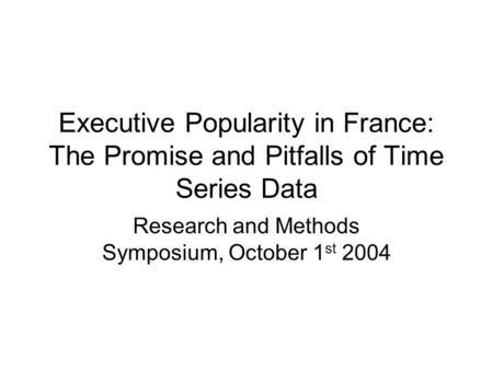 Executive Popularity in France: The Promise and Pitfalls of Time Series Data Research and Methods Symposium, October 1 st 2004.