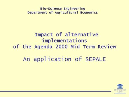 Bio-Science Engineering Department of Agricultural Economics Impact of alternative implementations of the Agenda 2000 Mid Term Review An application of.