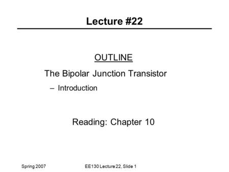 Spring 2007EE130 Lecture 22, Slide 1 Lecture #22 OUTLINE The Bipolar Junction Transistor – Introduction Reading: Chapter 10.