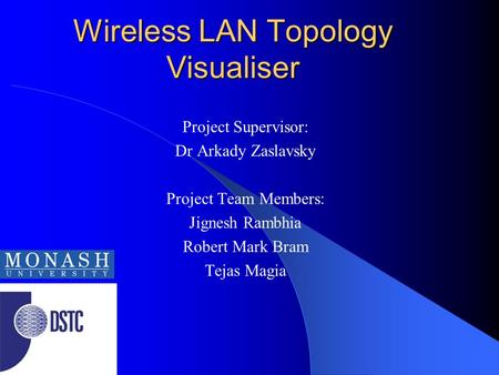 Wireless LAN Topology Visualiser Project Supervisor: Dr Arkady Zaslavsky Project Team Members: Jignesh Rambhia Robert Mark Bram Tejas Magia.
