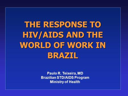 THE RESPONSE TO HIV/AIDS AND THE WORLD OF WORK IN BRAZIL Paulo R. Teixeira, MD Brazilian STD/AIDS Program Ministry of Health.