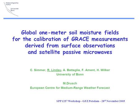 SPP 1257 Workshop – GFZ Potsdam – 28 th November 2005 Global one-meter soil moisture fields for the calibration of GRACE measurements derived from surface.