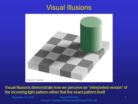 September 14, 2010Neural Networks Lecture 3: Models of Neurons and Neural Networks 1 Visual Illusions demonstrate how we perceive an “interpreted version”