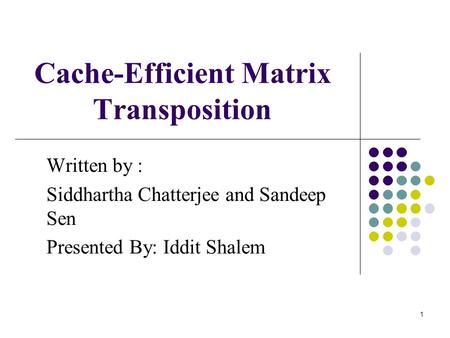1 Cache-Efficient Matrix Transposition Written by : Siddhartha Chatterjee and Sandeep Sen Presented By: Iddit Shalem.