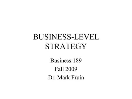 BUSINESS-LEVEL STRATEGY Business 189 Fall 2009 Dr. Mark Fruin.