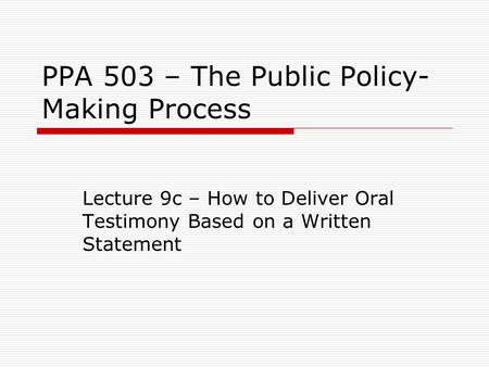 PPA 503 – The Public Policy- Making Process Lecture 9c – How to Deliver Oral Testimony Based on a Written Statement.