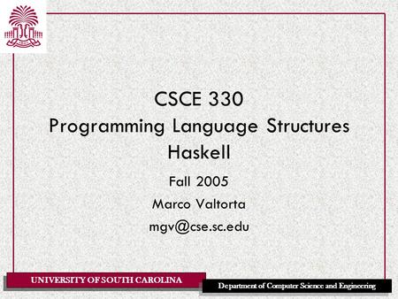 UNIVERSITY OF SOUTH CAROLINA Department of Computer Science and Engineering CSCE 330 Programming Language Structures Haskell Fall 2005 Marco Valtorta