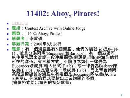 1 11402: Ahoy, Pirates! ★★★★☆ 題組： Contest Archive with Online Judge 題號： 11402: Ahoy, Pirates! 解題者：李重儀 解題日期： 2008 年 8 月 26 日 題意：有一個海盜島有 N 個海盜，他們的編號 (id)