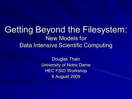 Getting Beyond the Filesystem: New Models for Data Intensive Scientific Computing Douglas Thain University of Notre Dame HEC FSIO Workshop 6 August 2009.