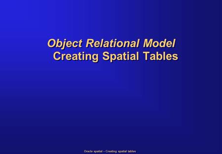 Oracle spatial – Creating spatial tables Object Relational Model Creating Spatial Tables.