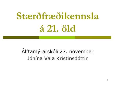 1 Stærðfræðikennsla á 21. öld Álftamýrarskóli 27. nóvember Jónína Vala Kristinsdóttir.