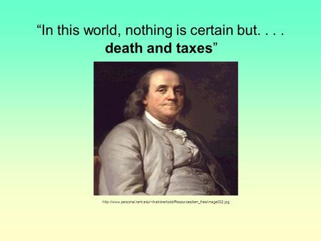 “In this world, nothing is certain but....  death and taxes”