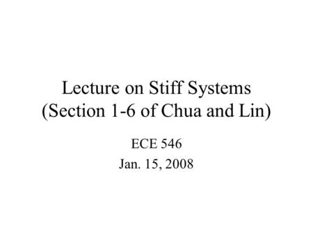 Lecture on Stiff Systems (Section 1-6 of Chua and Lin) ECE 546 Jan. 15, 2008.