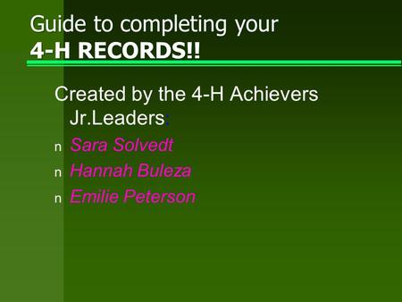 Guide to completing your 4-H RECORDS!! Created by the 4-H Achievers Jr.Leaders : n Sara Solvedt n Hannah Buleza n Emilie Peterson.
