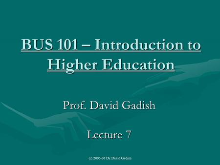 (c) 2005-06 Dr. David Gadish BUS 101 – Introduction to Higher Education Prof. David Gadish Lecture 7.