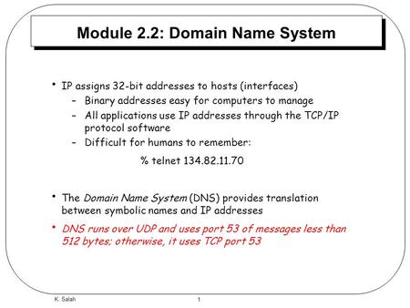 1 K. Salah Module 2.2: Domain Name System IP assigns 32-bit addresses to hosts (interfaces) –Binary addresses easy for computers to manage –All applications.