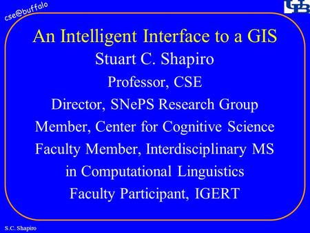 S.C. Shapiro An Intelligent Interface to a GIS Stuart C. Shapiro Professor, CSE Director, SNePS Research Group Member, Center for Cognitive.