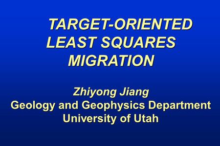 TARGET-ORIENTED LEAST SQUARES MIGRATION Zhiyong Jiang Geology and Geophysics Department University of Utah.