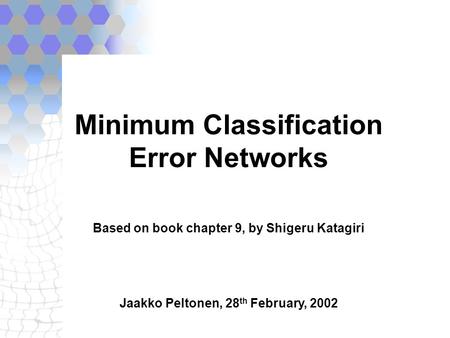 Minimum Classification Error Networks Based on book chapter 9, by Shigeru Katagiri Jaakko Peltonen, 28 th February, 2002.