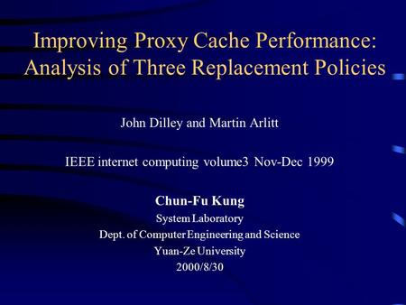 Improving Proxy Cache Performance: Analysis of Three Replacement Policies John Dilley and Martin Arlitt IEEE internet computing volume3 Nov-Dec 1999 Chun-Fu.