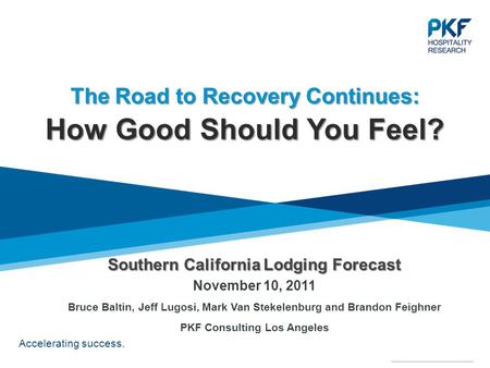 Accelerating success. Southern California Lodging Forecast Southern California Lodging Forecast November 10, 2011 Bruce Baltin, Jeff Lugosi, Mark Van Stekelenburg.