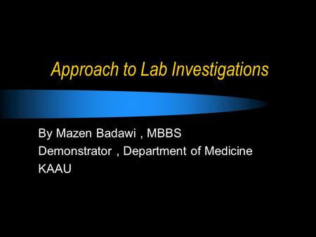 Approach to Lab Investigations By Mazen Badawi, MBBS Demonstrator, Department of Medicine KAAU.