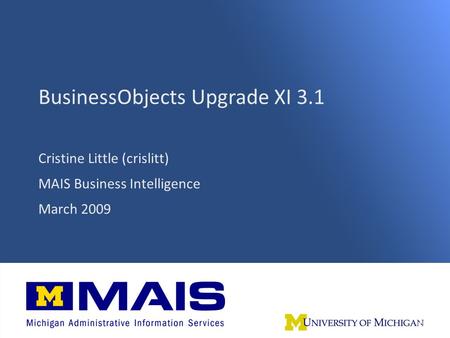 BO Upgrade XI 3.1 1 BusinessObjects Upgrade XI 3.1 Cristine Little (crislitt) MAIS Business Intelligence March 2009 1.