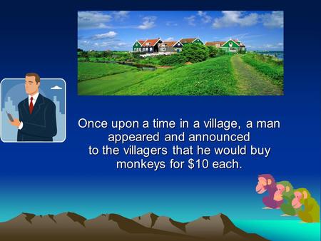 Once upon a time in a village, a man appeared and announced to the villagers that he would buy monkeys for $10 each.