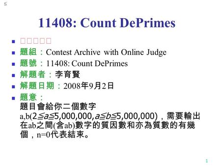 1 11408: Count DePrimes ★★★★☆ 題組： Contest Archive with Online Judge 題號： 11408: Count DePrimes 解題者：李育賢 解題日期： 2008 年 9 月 2 日 題意： 題目會給你二個數字 a,b( 2 ≦ a ≦ 5,000,000,a.