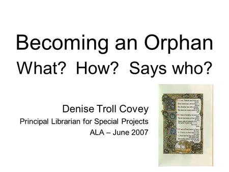 Becoming an Orphan What? How? Says who? Denise Troll Covey Principal Librarian for Special Projects ALA – June 2007.