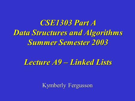 Kymberly Fergusson CSE1303 Part A Data Structures and Algorithms Summer Semester 2003 Lecture A9 – Linked Lists.
