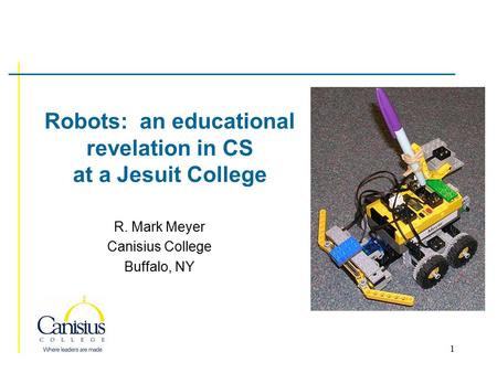 1 Robots: an educational revelation in CS at a Jesuit College R. Mark Meyer Canisius College Buffalo, NY.