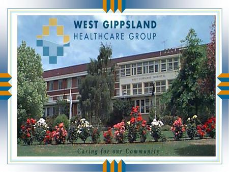 West Gippsland Healthcare Group u Acute hospital: 83 bed facility in Warragul u High Care Nursing Home: 60 beds u Low/High Care Hostel: 50 beds in Trafalgar.