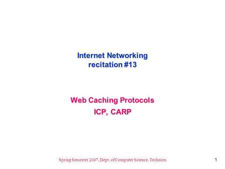 1 Spring Semester 2007, Dept. of Computer Science, Technion Internet Networking recitation #13 Web Caching Protocols ICP, CARP.
