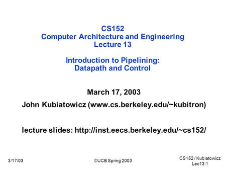 CS152 / Kubiatowicz Lec13.1 3/17/03©UCB Spring 2003 CS152 Computer Architecture and Engineering Lecture 13 Introduction to Pipelining: Datapath and Control.