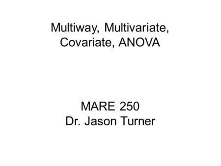 MARE 250 Dr. Jason Turner Multiway, Multivariate, Covariate, ANOVA.