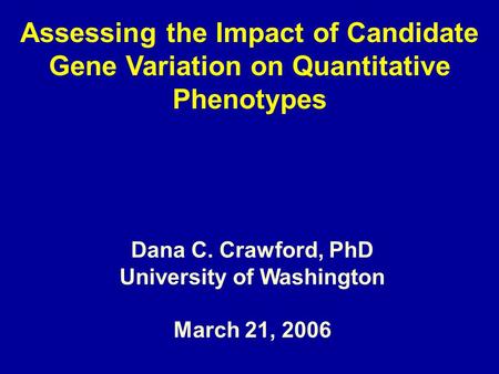 Assessing the Impact of Candidate Gene Variation on Quantitative Phenotypes Dana C. Crawford, PhD University of Washington March 21, 2006.